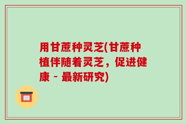 用甘蔗种灵芝(甘蔗种植伴随着灵芝，促进健康 - 新研究)