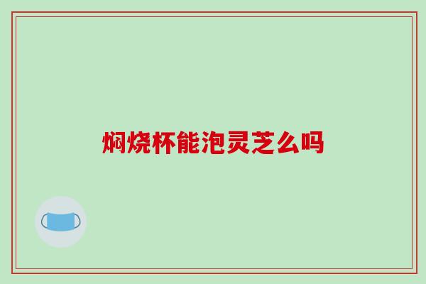 焖烧杯能泡灵芝么吗