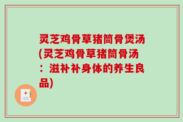 灵芝鸡骨草猪筒骨煲汤(灵芝鸡骨草猪筒骨汤：滋补补身体的养生良品)