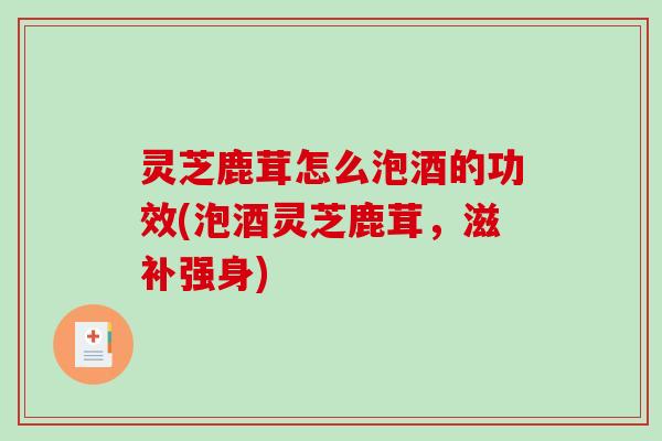 灵芝鹿茸怎么泡酒的功效(泡酒灵芝鹿茸，滋补强身)