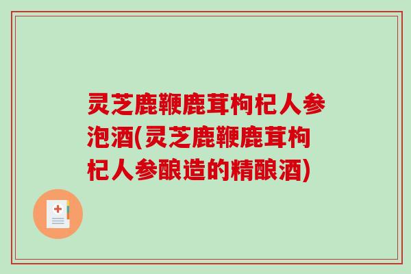 灵芝鹿鞭鹿茸枸杞人参泡酒(灵芝鹿鞭鹿茸枸杞人参酿造的精酿酒)