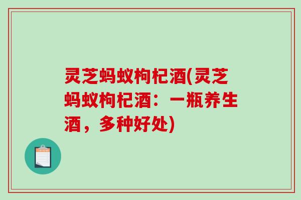 灵芝蚂蚁枸杞酒(灵芝蚂蚁枸杞酒：一瓶养生酒，多种好处)