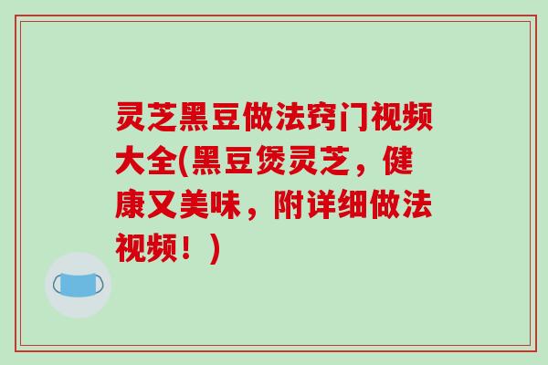 灵芝黑豆做法窍门视频大全(黑豆煲灵芝，健康又美味，附详细做法视频！)