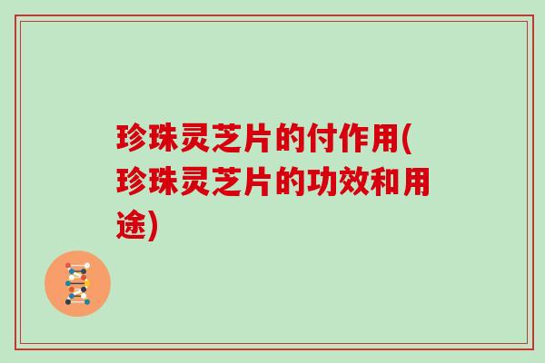 珍珠灵芝片的付作用(珍珠灵芝片的功效和用途)
