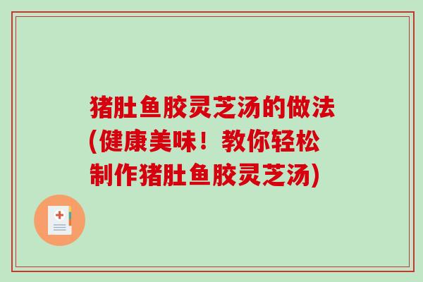 猪肚鱼胶灵芝汤的做法(健康美味！教你轻松制作猪肚鱼胶灵芝汤)