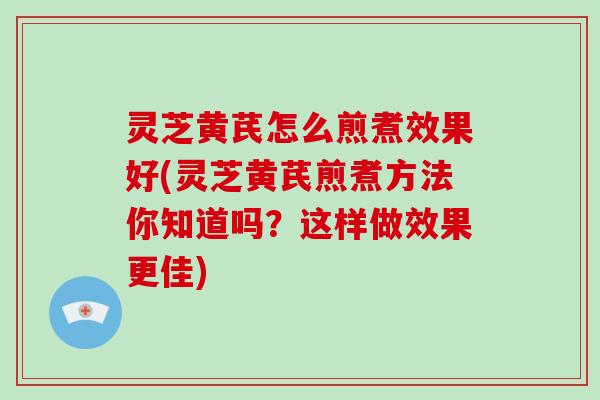灵芝黄芪怎么煎煮效果好(灵芝黄芪煎煮方法你知道吗?这样做效果更佳) 灵芝黄芪怎么煎煮效果好(灵芝黄芪煎煮方法你知道吗?这样做效果更佳)