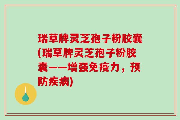 瑞草牌灵芝孢子粉胶囊(瑞草牌灵芝孢子粉胶囊——增强免疫力，)