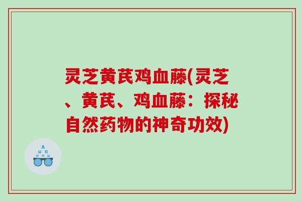 灵芝黄芪鸡藤(灵芝、黄芪、鸡藤：探秘自然的神奇功效)