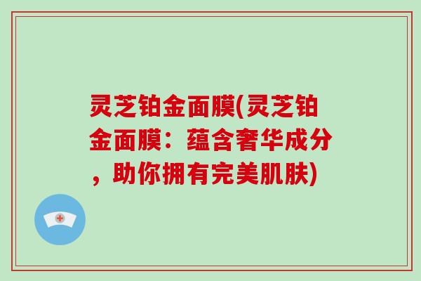 灵芝铂金面膜(灵芝铂金面膜：蕴含奢华成分，助你拥有完美)