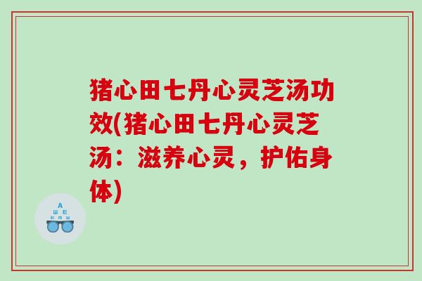 猪心田七丹心灵芝汤功效(猪心田七丹心灵芝汤：滋养心灵，护佑身体)