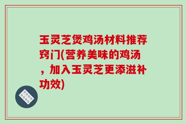 玉灵芝煲鸡汤材料推荐窍门(营养美味的鸡汤，加入玉灵芝更添滋补功效)