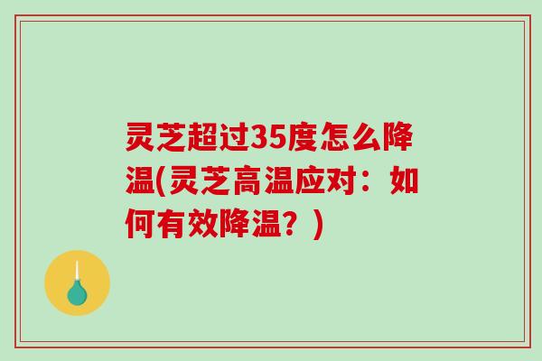 灵芝超过35度怎么降温(灵芝高温应对：如何有效降温？)