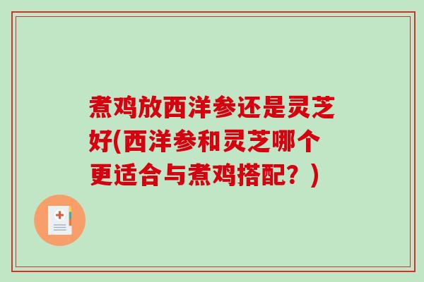 煮鸡放西洋参还是灵芝好(西洋参和灵芝哪个更适合与煮鸡搭配？)