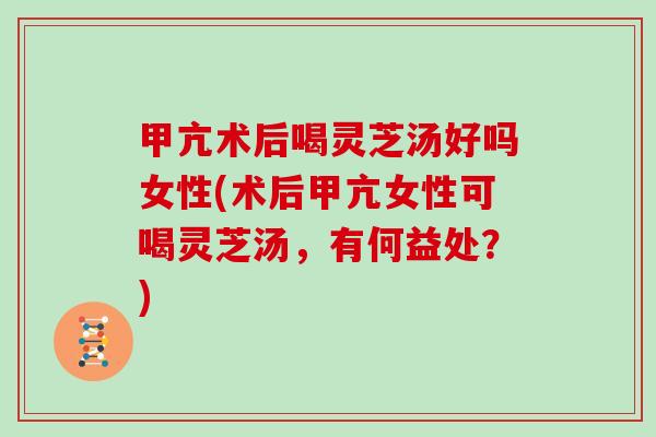甲亢术后喝灵芝汤好吗女性(术后甲亢女性可喝灵芝汤，有何益处？)