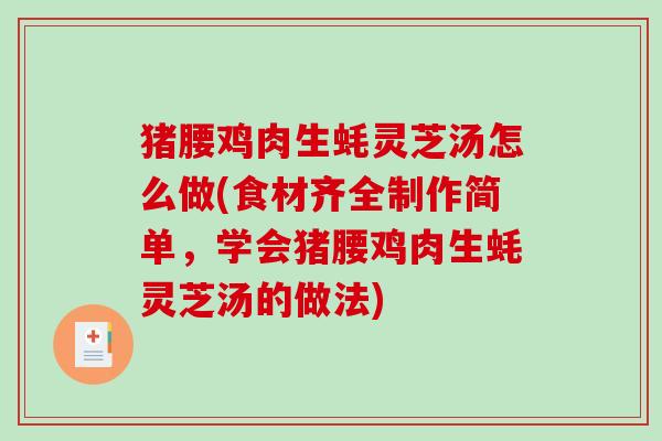 猪腰鸡肉生蚝灵芝汤怎么做(食材齐全制作简单，学会猪腰鸡肉生蚝灵芝汤的做法)