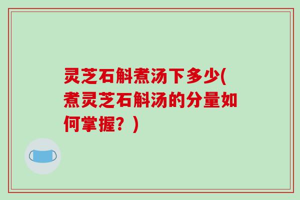 灵芝石斛煮汤下多少(煮灵芝石斛汤的分量如何掌握？)