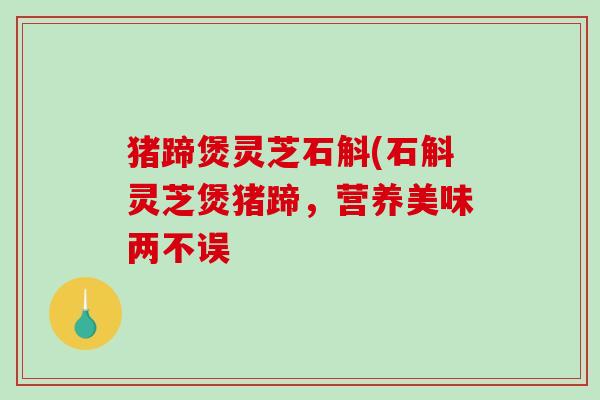 猪蹄煲灵芝石斛(石斛灵芝煲猪蹄，营养美味两不误