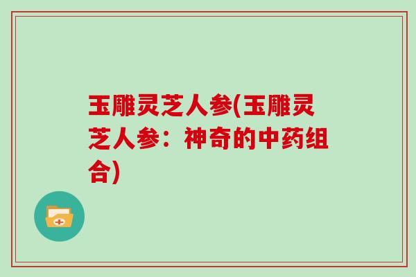 玉雕灵芝人参(玉雕灵芝人参：神奇的组合)