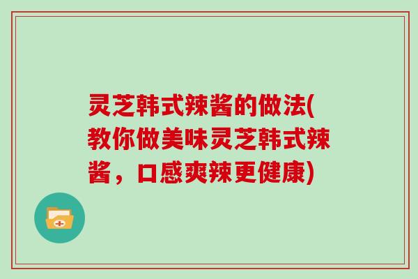 灵芝韩式辣酱的做法(教你做美味灵芝韩式辣酱，口感爽辣更健康)
