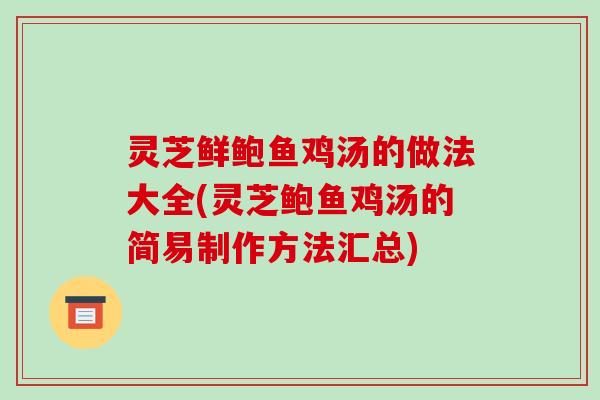 灵芝鲜鲍鱼鸡汤的做法大全(灵芝鲍鱼鸡汤的简易制作方法汇总)