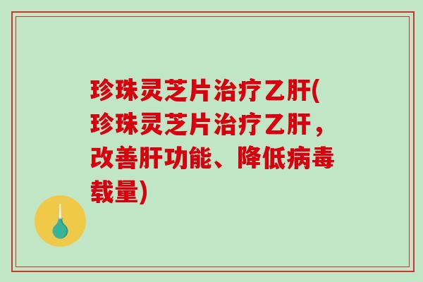 珍珠灵芝片(珍珠灵芝片，改善功能、降低载量)