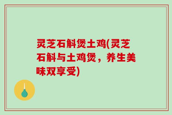 灵芝石斛煲土鸡(灵芝石斛与土鸡煲，养生美味双享受)