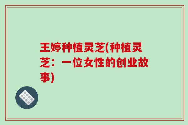 王婷种植灵芝(种植灵芝：一位女性的创业故事)