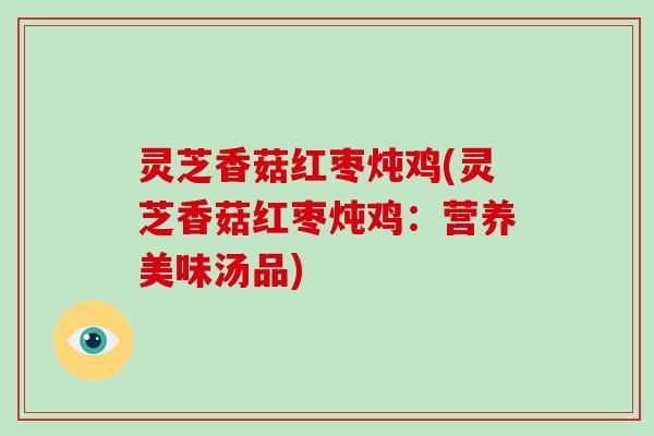 灵芝香菇红枣炖鸡(灵芝香菇红枣炖鸡:营养美味汤品) 灵芝香菇红枣炖鸡(灵芝香菇红枣炖鸡:营养美味汤品)