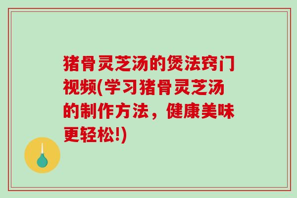 猪骨灵芝汤的煲法窍门视频(学习猪骨灵芝汤的制作方法，健康美味更轻松!)