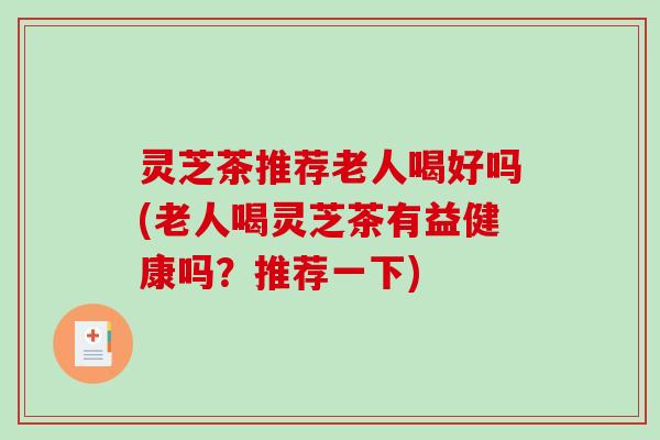 灵芝茶推荐老人喝好吗(老人喝灵芝茶有益健康吗？推荐一下)