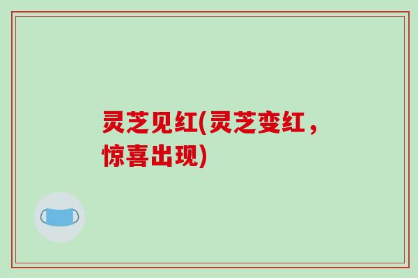 灵芝见红(灵芝变红，惊喜出现)