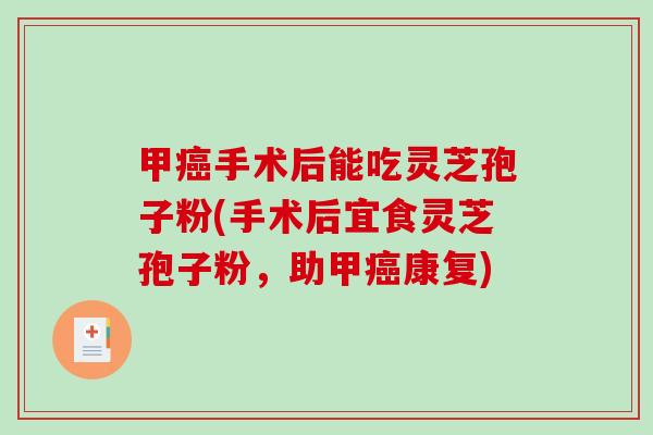 甲癌手术后能吃灵芝孢子粉(手术后宜食灵芝孢子粉，助甲癌康复)