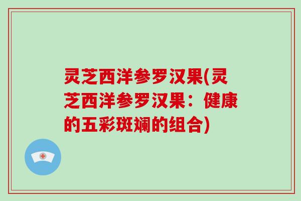 灵芝西洋参罗汉果(灵芝西洋参罗汉果：健康的五彩斑斓的组合)
