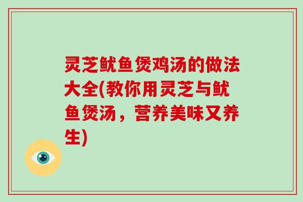 灵芝鱿鱼煲鸡汤的做法大全(教你用灵芝与鱿鱼煲汤，营养美味又养生)