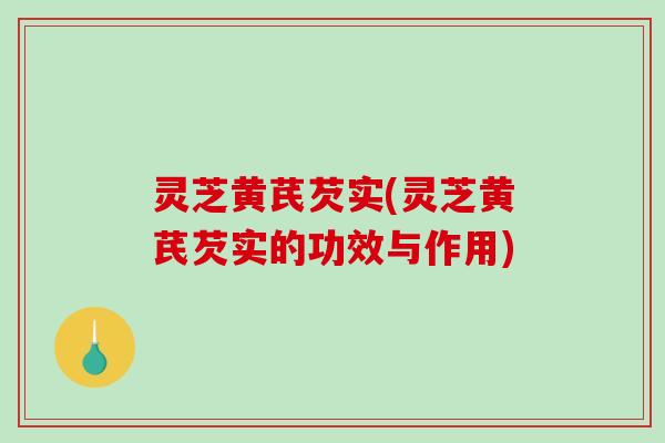 灵芝黄芪芡实(灵芝黄芪芡实的功效与作用)