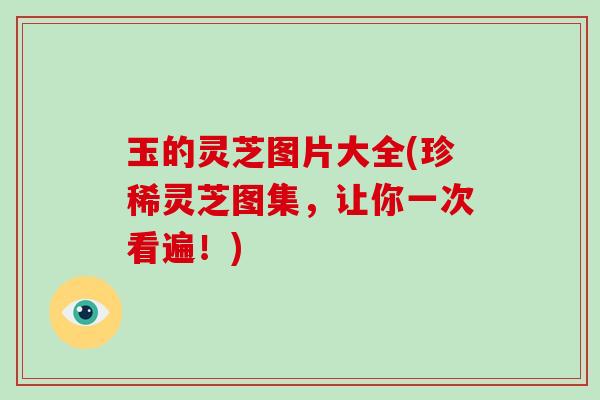 玉的灵芝图片大全(珍稀灵芝图集，让你一次看遍！)
