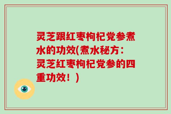 灵芝跟红枣枸杞党参煮水的功效(煮水秘方：灵芝红枣枸杞党参的四重功效！)