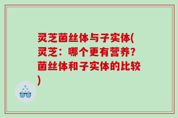 灵芝菌丝体与子实体(灵芝：哪个更有营养？菌丝体和子实体的比较)