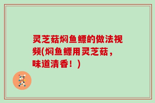 灵芝菇焖鱼鳔的做法视频(焖鱼鳔用灵芝菇，味道清香！)