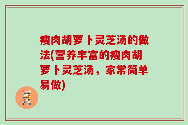 瘦肉胡萝卜灵芝汤的做法(营养丰富的瘦肉胡萝卜灵芝汤,家常简单易做) 瘦肉胡萝卜灵芝汤的做法(营养丰富的瘦肉胡萝卜灵芝汤,家常简单易做)