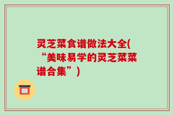 灵芝菜食谱做法大全(“美味易学的灵芝菜菜谱合集”)