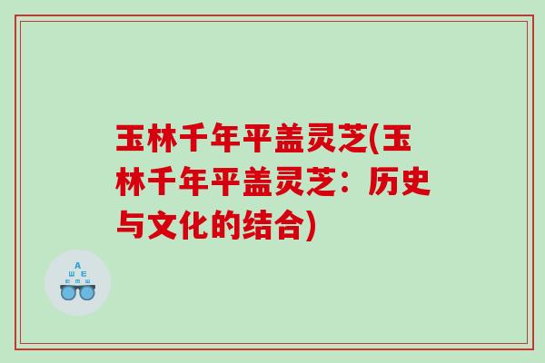玉林千年平盖灵芝(玉林千年平盖灵芝：历史与文化的结合)
