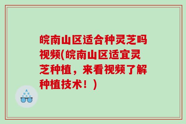 皖南山区适合种灵芝吗视频(皖南山区适宜灵芝种植，来看视频了解种植技术！)