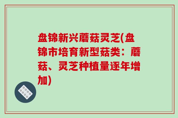 盘锦新兴蘑菇灵芝(盘锦市培育新型菇类：蘑菇、灵芝种植量逐年增加)