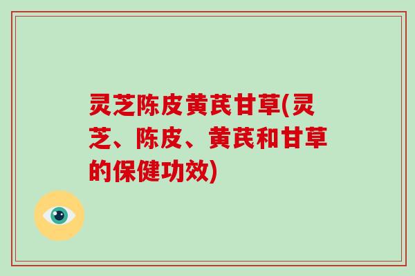 灵芝陈皮黄芪甘草(灵芝、陈皮、黄芪和甘草的保健功效)