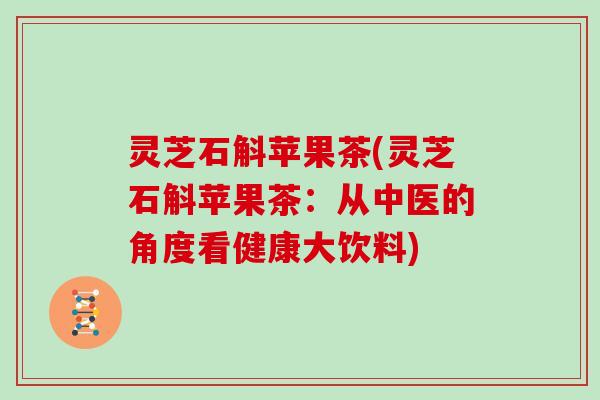 灵芝石斛苹果茶(灵芝石斛苹果茶：从中医的角度看健康大饮料)