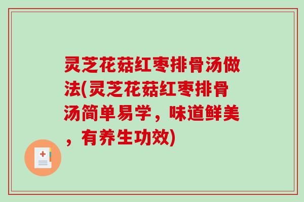 灵芝花菇红枣排骨汤做法(灵芝花菇红枣排骨汤简单易学，味道鲜美，有养生功效)