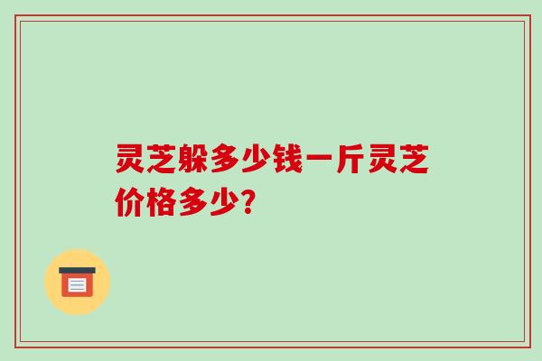 灵芝躲多少钱一斤灵芝价格多少？
