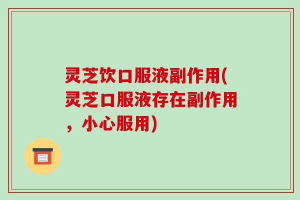 灵芝饮口服液副作用(灵芝口服液存在副作用，小心服用)