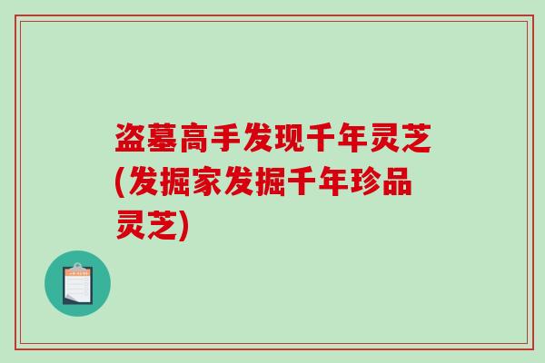盗墓高手发现千年灵芝(发掘家发掘千年珍品灵芝)